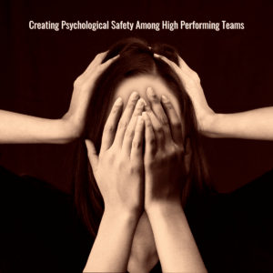 Creating Psychological Safety Among High Performing Teams